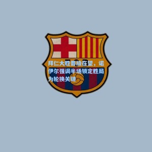 拜仁大胜晋级在望，诺伊尔强调半场锁定胜局为轮换关键