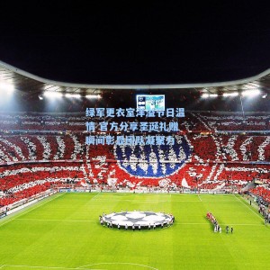 绿军更衣室洋溢节日温情 官方分享圣诞礼赠瞬间彰显团队凝聚力