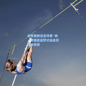 老鹰果断送走特雷·杨，管理层追梦式操盘获业界称赞