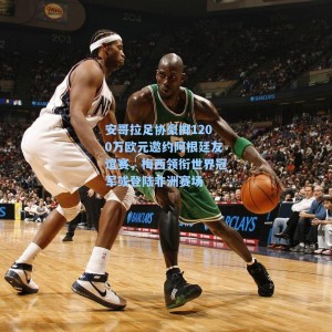 安哥拉足协豪掷1200万欧元邀约阿根廷友谊赛，梅西领衔世界冠军或登陆非洲赛场