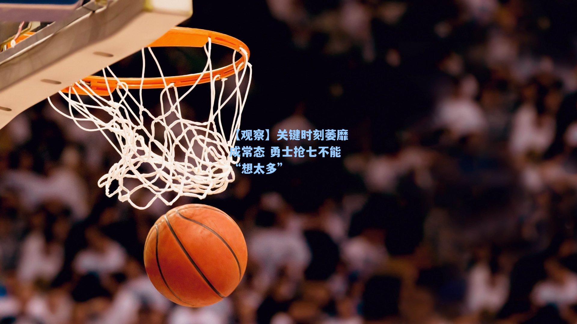 【观察】关键时刻萎靡成常态 勇士抢七不能“想太多”