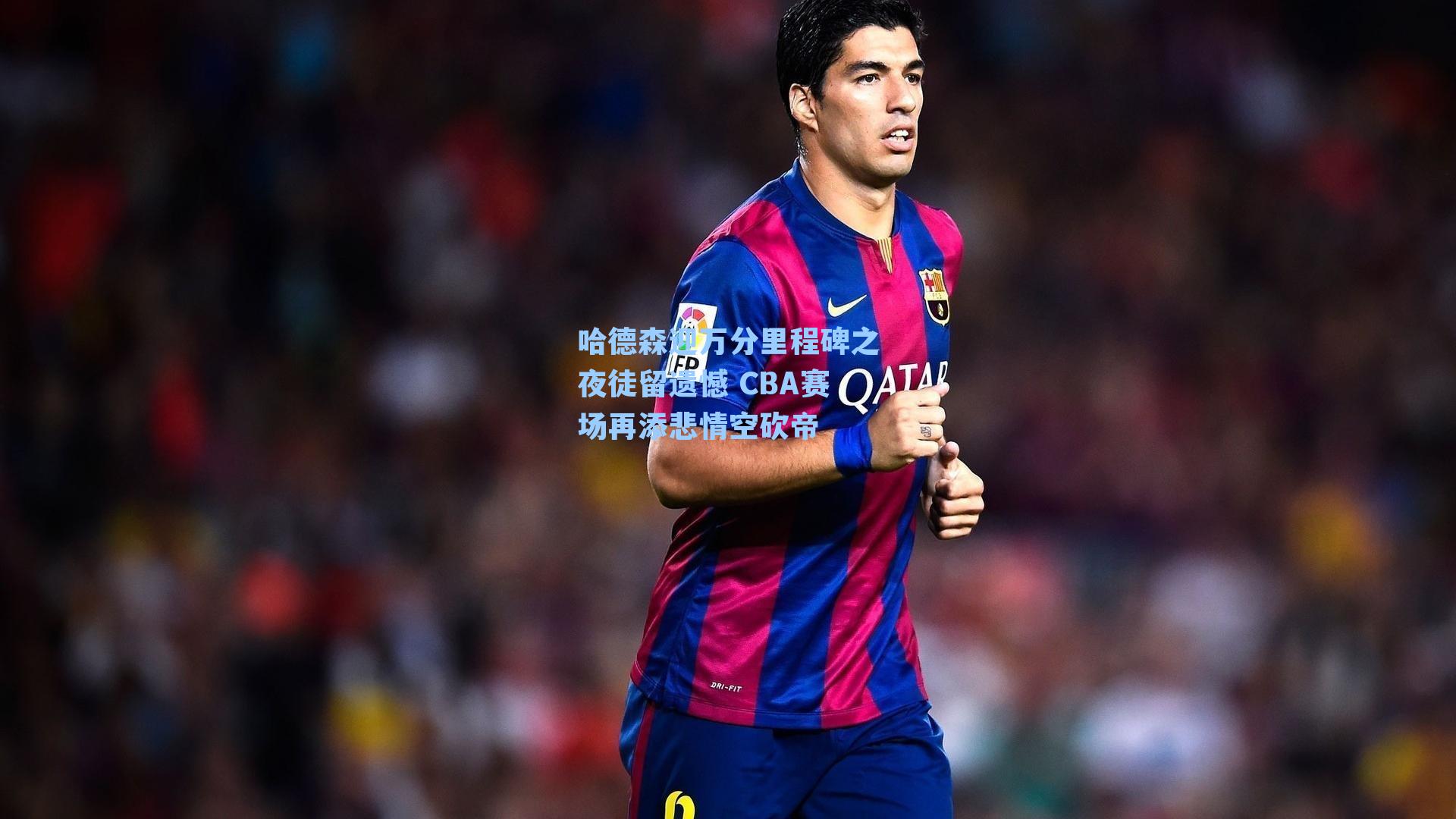 哈德森迎万分里程碑之夜徒留遗憾 CBA赛场再添悲情空砍帝
