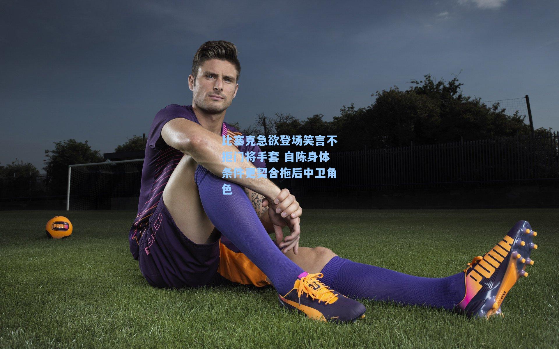 比塞克急欲登场笑言不拒门将手套 自陈身体条件更契合拖后中卫角色