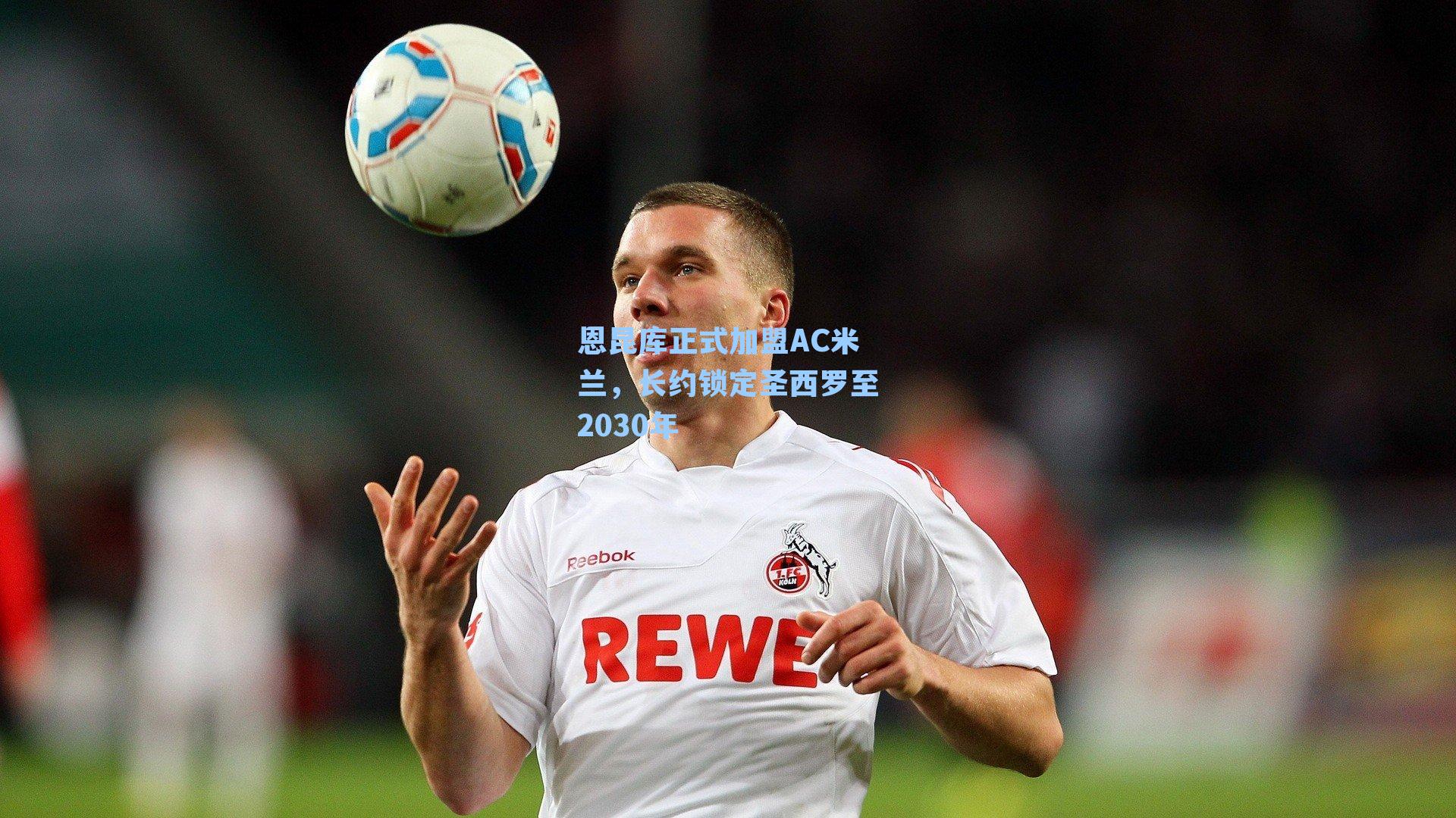 恩昆库正式加盟AC米兰，长约锁定圣西罗至2030年