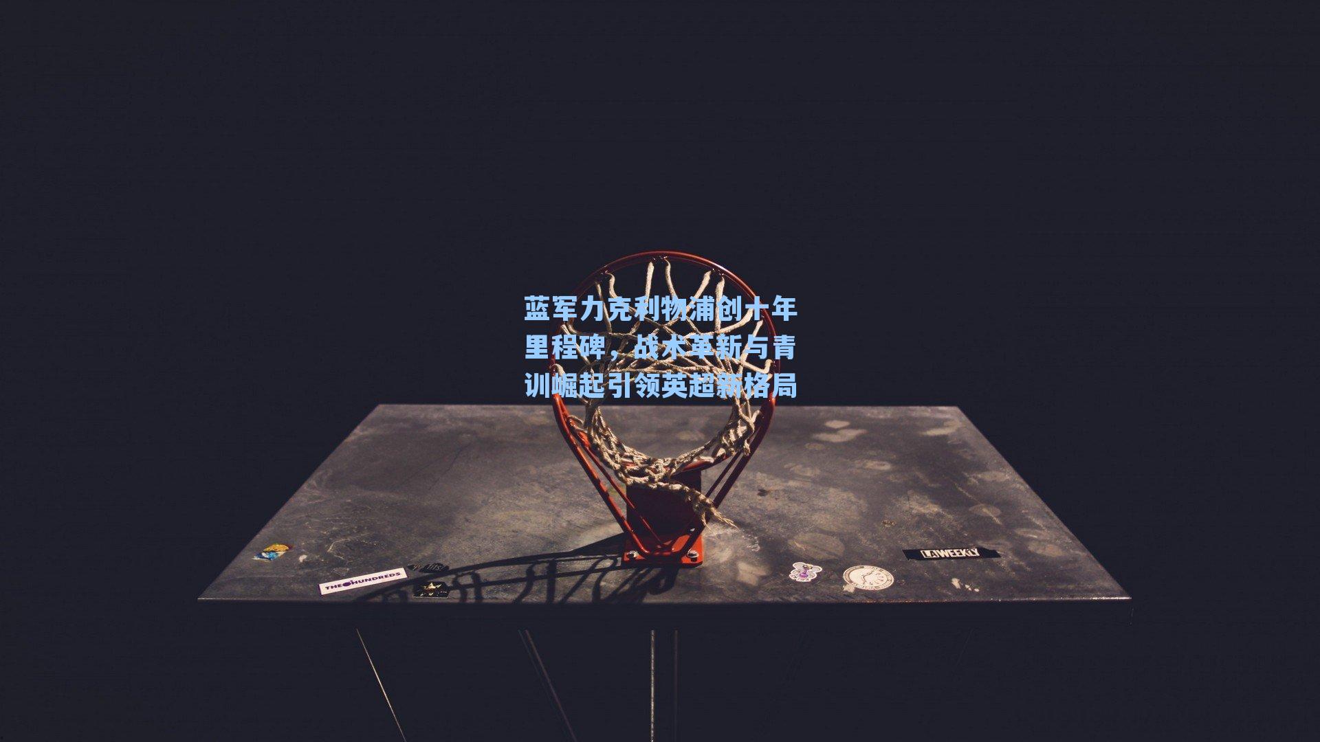 蓝军力克利物浦创十年里程碑，战术革新与青训崛起引领英超新格局