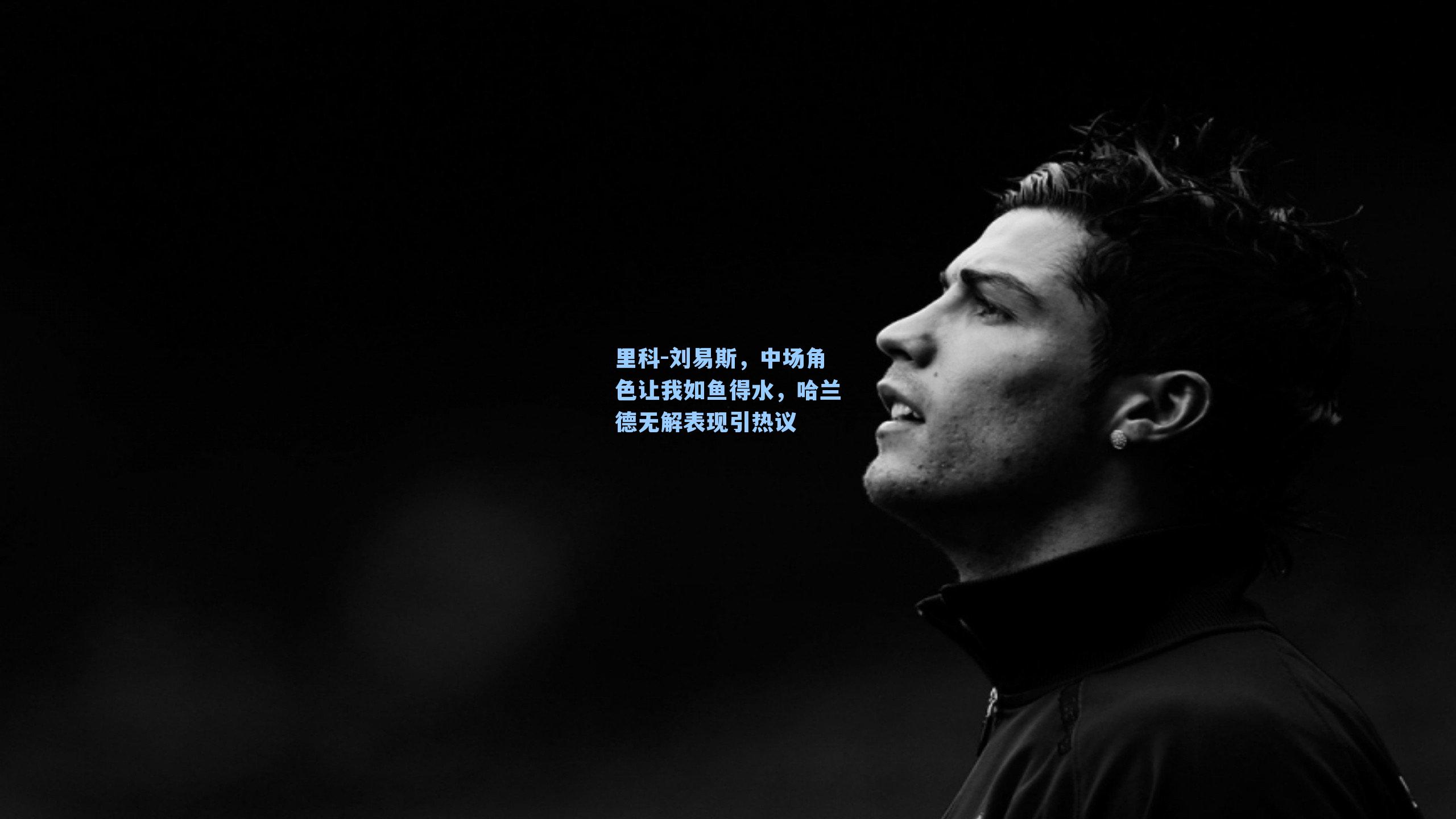 里科-刘易斯，中场角色让我如鱼得水，哈兰德无解表现引热议