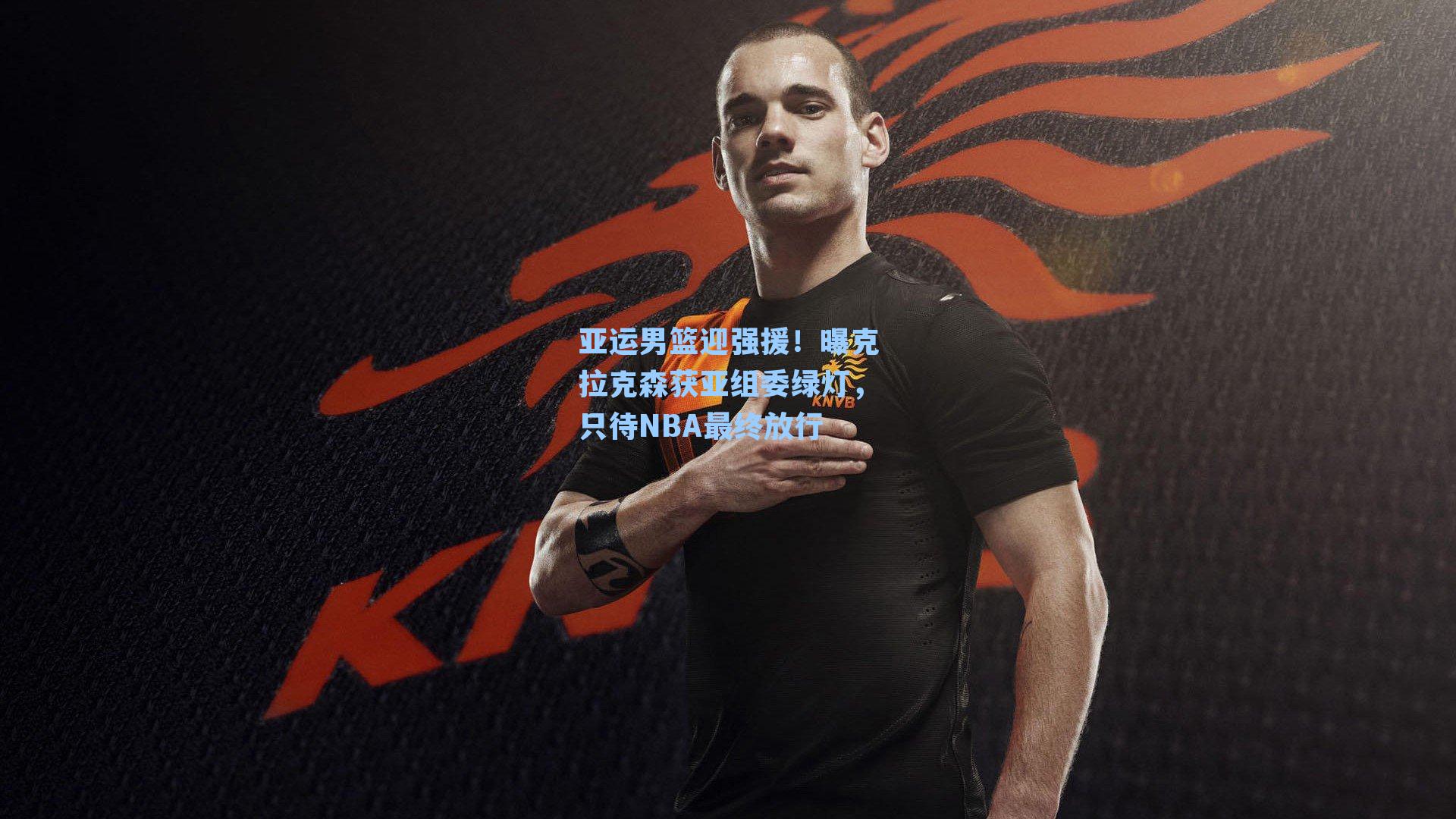 亚运男篮迎强援！曝克拉克森获亚组委绿灯，只待NBA最终放行