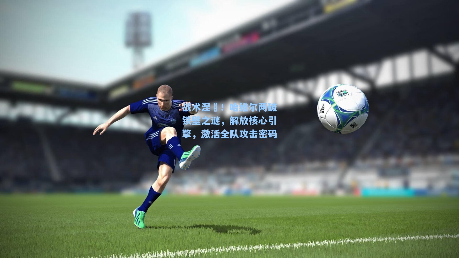 战术涅槃！哈维尔两破铁壁之谜，解放核心引擎，激活全队攻击密码