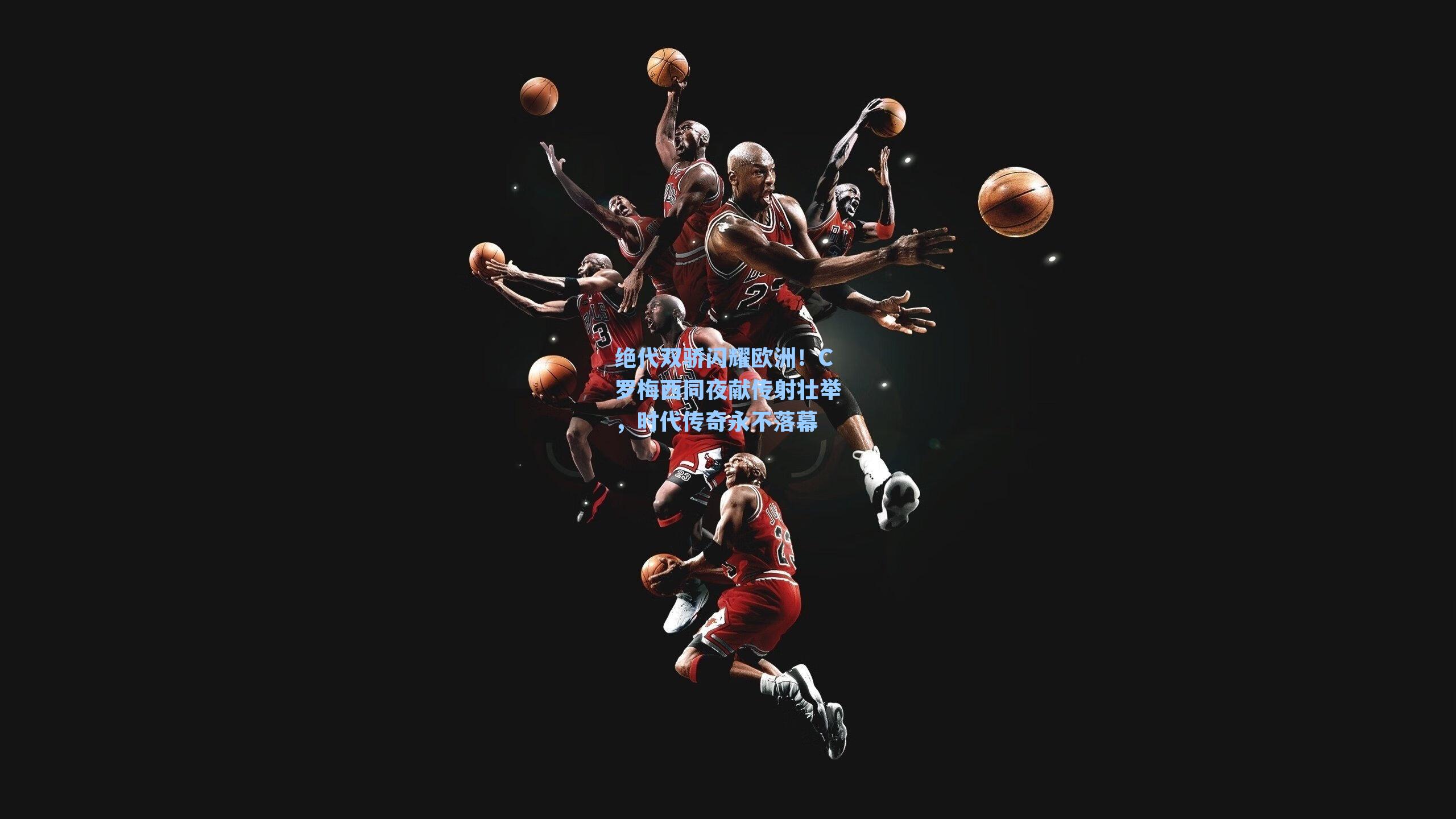 绝代双骄闪耀欧洲！C罗梅西同夜献传射壮举，时代传奇永不落幕