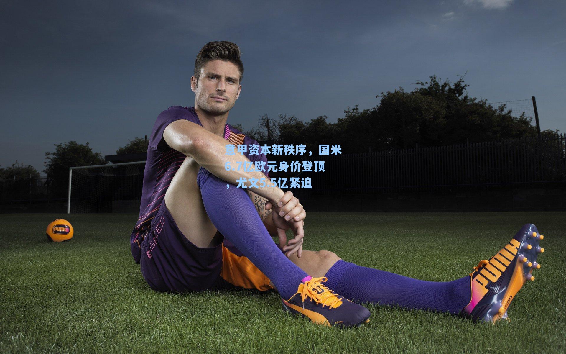 意甲资本新秩序，国米6.7亿欧元身价登顶，尤文5.5亿紧追